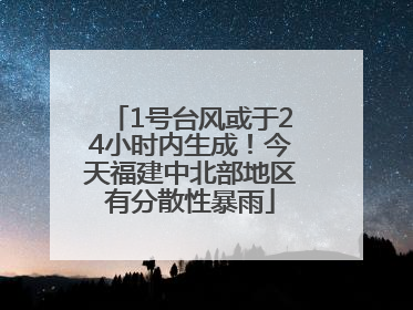 1号台风或于24小时内生成！今天福建中北部地区有分散性暴雨