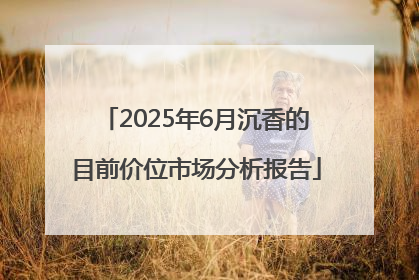 2025年6月沉香的目前价位市场分析报告