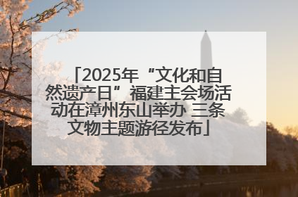 2025年“文化和自然遗产日”福建主会场活动在漳州东山举办 三条文物主题游径发布