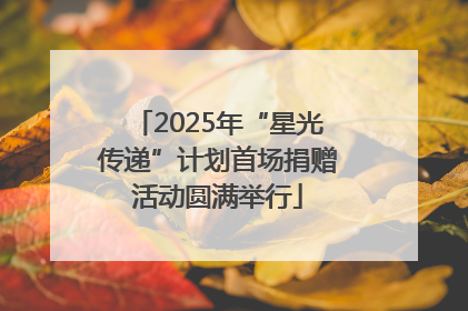 2025年“星光传递”计划首场捐赠活动圆满举行