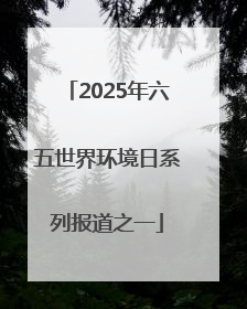 2025年六五世界环境日系列报道之一