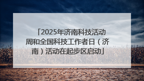 2025年济南科技活动周和全国科技工作者日（济南）活动在起步区启动