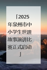 2025年泉州市中小学生世遗故事演讲比赛正式启动