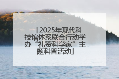 2025年现代科技馆体系联合行动举办“礼赞科学家”主题科普活动