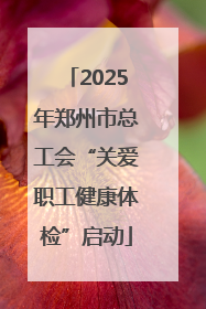 2025年郑州市总工会“关爱职工健康体检”启动