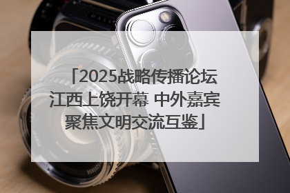 2025战略传播论坛江西上饶开幕 中外嘉宾聚焦文明交流互鉴