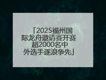 2025福州国际龙舟邀请赛开赛 超2000名中外选手逐浪争先