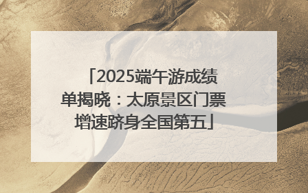 2025端午游成绩单揭晓：太原景区门票增速跻身全国第五