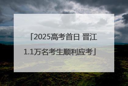 2025高考首日 晋江1.1万名考生顺利应考