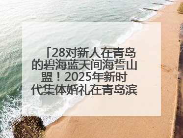 28对新人在青岛的碧海蓝天间海誓山盟！2025年新时代集体婚礼在青岛滨海国际中心文明实践广场举行