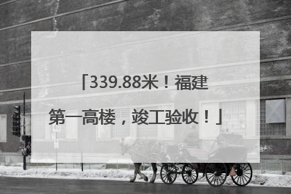 339.88米！福建第一高楼，竣工验收！