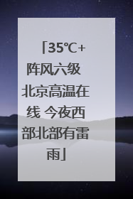 35℃+阵风六级 北京高温在线 今夜西部北部有雷雨