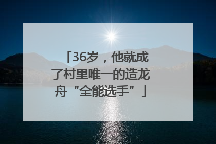 36岁，他就成了村里唯一的造龙舟“全能选手”