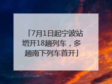 7月1日起宁波站增开18趟列车，多趟南下列车首开