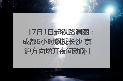 7月1日起铁路调图：成都6小时飙拢长沙 京沪方向增开夜间动卧
