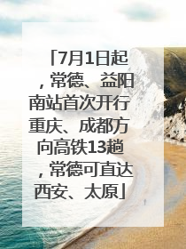 7月1日起，常德、益阳南站首次开行重庆、成都方向高铁13趟，常德可直达西安、太原