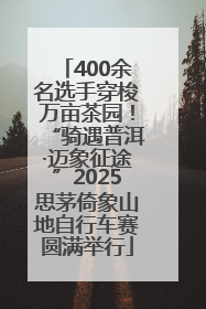 400余名选手穿梭万亩茶园！“骑遇普洱·迈象征途”2025思茅倚象山地自行车赛圆满举行