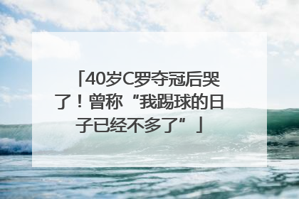 40岁C罗夺冠后哭了！曾称“我踢球的日子已经不多了”