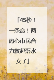 45秒！一条命！两热心市民合力救起落水女子