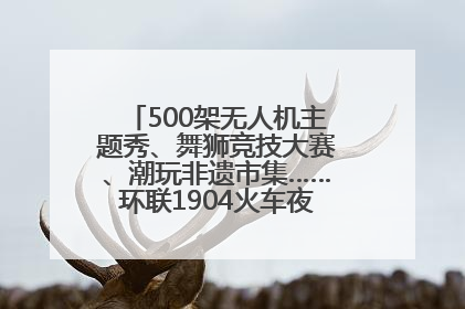 500架无人机主题秀、舞狮竞技大赛、潮玩非遗市集……环联1904火车夜市迎来两周年庆典