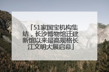 51家国宝机构集结，长沙博物馆迁建新馆以来最高规格长江文明大展启幕