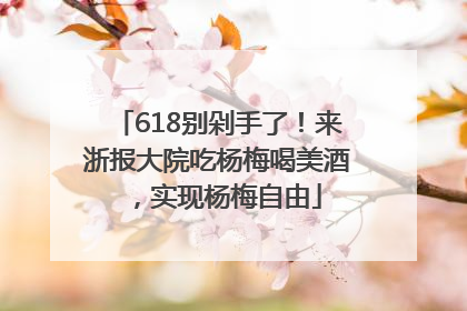 618别剁手了！来浙报大院吃杨梅喝美酒，实现杨梅自由