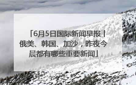 6月5日国际新闻早报丨俄美、韩国、加沙，昨夜今晨都有哪些重要新闻