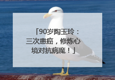 90岁陶玉玲：三次患癌，修炼心境对抗病魔！