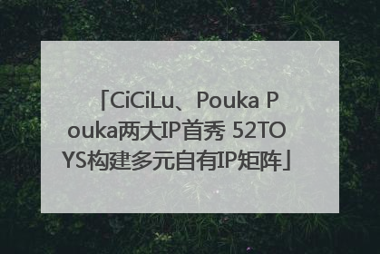CiCiLu、Pouka Pouka两大IP首秀 52TOYS构建多元自有IP矩阵