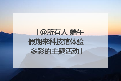 @所有人 端午假期来科技馆体验多彩的主题活动