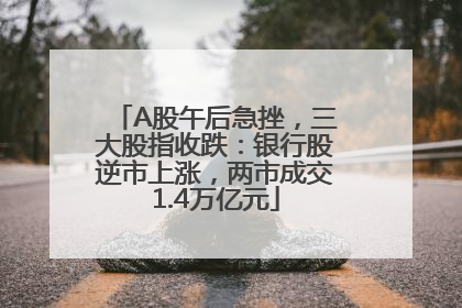 A股午后急挫，三大股指收跌：银行股逆市上涨，两市成交1.4万亿元