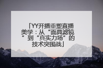 YY开播重塑直播美学：从“面具滤镜”到“真实力场”的技术突围战